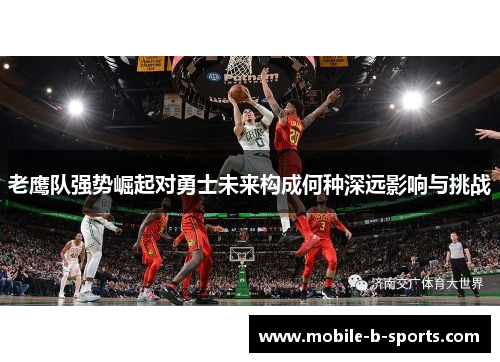 老鹰队强势崛起对勇士未来构成何种深远影响与挑战 老鹰队强势崛起对勇士未来构成何种深远影响与挑战