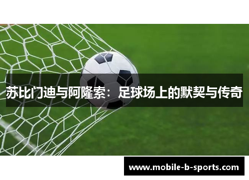 苏比门迪与阿隆索:足球场上的默契与传奇 苏比门迪与阿隆索:足球场上的默契与传奇