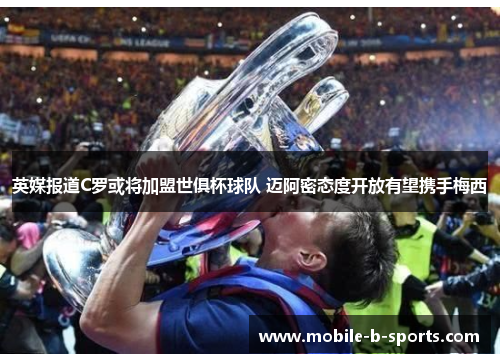 英媒报道C罗或将加盟世俱杯球队 迈阿密态度开放有望携手梅西 英媒报道C罗或将加盟世俱杯球队 迈阿密态度开放有望携手梅西