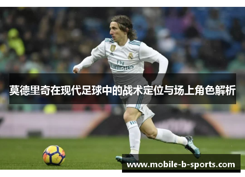 莫德里奇在现代足球中的战术定位与场上角色解析 莫德里奇在现代足球中的战术定位与场上角色解析