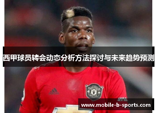 西甲球员转会动态分析方法探讨与未来趋势预测 西甲球员转会动态分析方法探讨与未来趋势预测