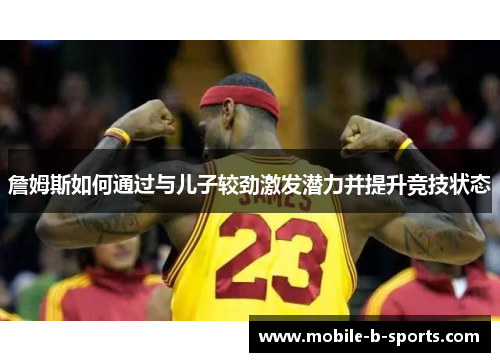 詹姆斯如何通过与儿子较劲激发潜力并提升竞技状态 詹姆斯如何通过与儿子较劲激发潜力并提升竞技状态