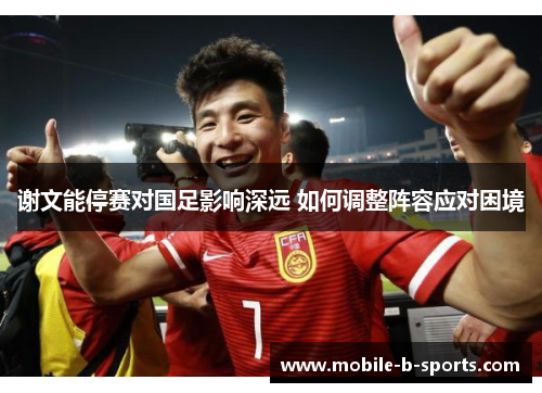 谢文能停赛对国足影响深远 如何调整阵容应对困境
