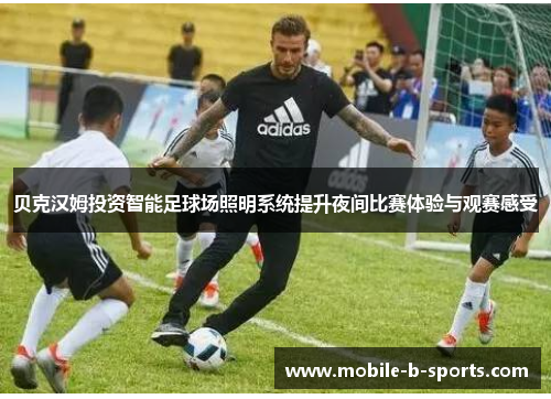 贝克汉姆投资智能足球场照明系统提升夜间比赛体验与观赛感受 贝克汉姆投资智能足球场照明系统提升夜间比赛体验与观赛感受