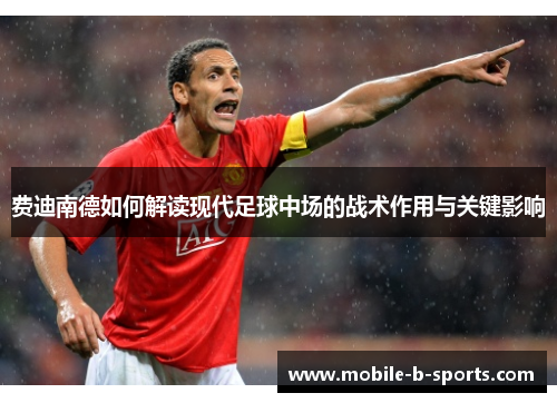 费迪南德如何解读现代足球中场的战术作用与关键影响 费迪南德如何解读现代足球中场的战术作用与关键影响