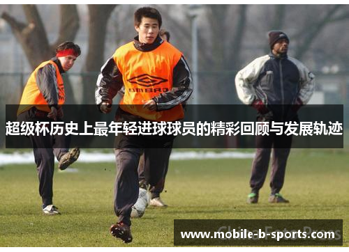 超级杯历史上最年轻进球球员的精彩回顾与发展轨迹 超级杯历史上最年轻进球球员的精彩回顾与发展轨迹