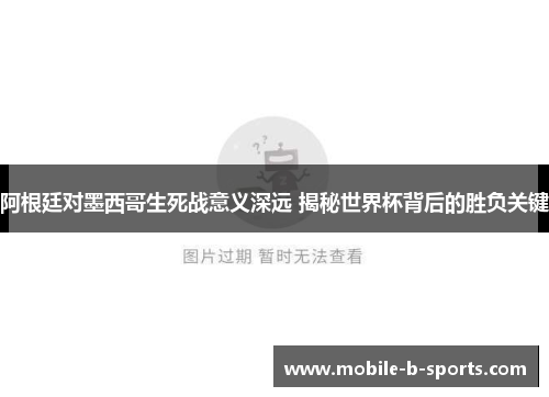阿根廷对墨西哥生死战意义深远 揭秘世界杯背后的胜负关键