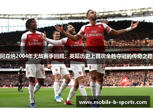 阿森纳2004年无敌赛季回顾：英超历史上首次全胜夺冠的传奇之路