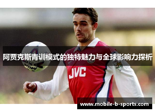 阿贾克斯青训模式的独特魅力与全球影响力探析 阿贾克斯青训模式的独特魅力与全球影响力探析