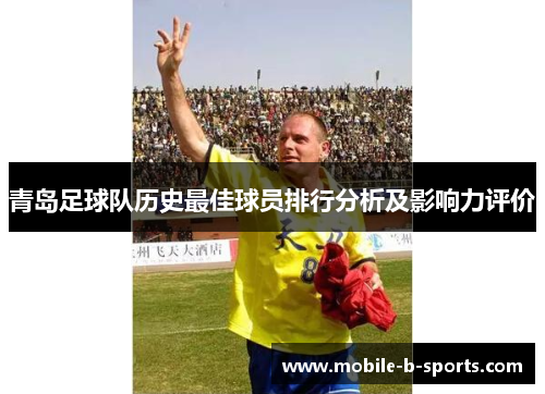 青岛足球队历史最佳球员排行分析及影响力评价 青岛足球队历史最佳球员排行分析及影响力评价