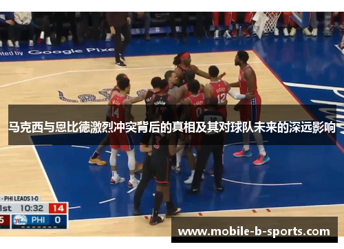 马克西与恩比德激烈冲突背后的真相及其对球队未来的深远影响 马克西与恩比德激烈冲突背后的真相及其对球队未来的深远影响