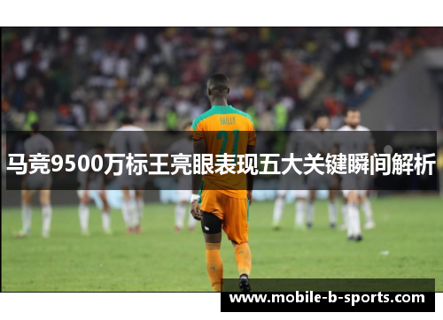 马竞9500万标王亮眼表现五大关键瞬间解析 马竞9500万标王亮眼表现五大关键瞬间解析