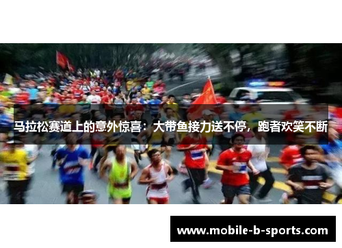 马拉松赛道上的意外惊喜:大带鱼接力送不停,跑者欢笑不断 马拉松赛道上的意外惊喜:大带鱼接力送不停,跑者欢笑不断