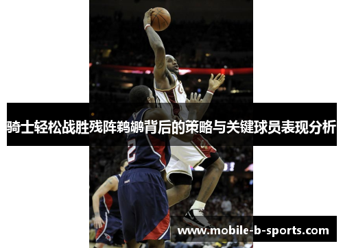 骑士轻松战胜残阵鹈鹕背后的策略与关键球员表现分析 骑士轻松战胜残阵鹈鹕背后的策略与关键球员表现分析