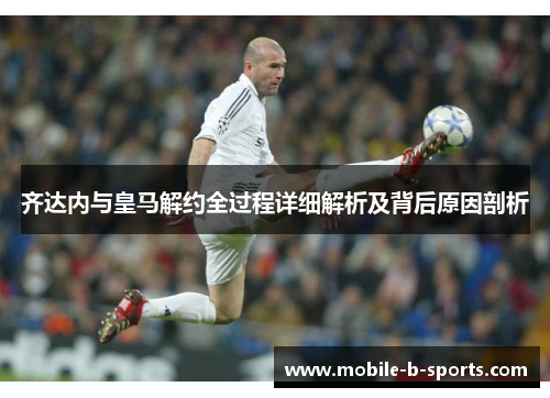 齐达内与皇马解约全过程详细解析及背后原因剖析