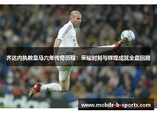 齐达内执教皇马六年传奇历程:荣耀时刻与辉煌成就全盘回顾 齐达内执教皇马六年传奇历程:荣耀时刻与辉煌成就全盘回顾