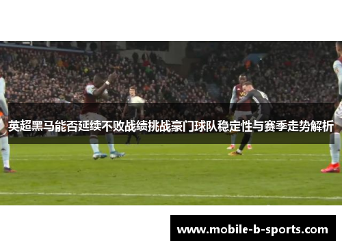英超黑马能否延续不败战绩挑战豪门球队稳定性与赛季走势解析