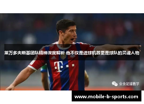 莱万多夫斯基团队精神深度解析 他不仅是进球机器更是球队的灵魂人物
