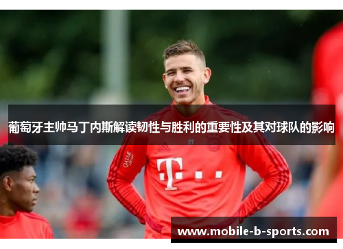 葡萄牙主帅马丁内斯解读韧性与胜利的重要性及其对球队的影响