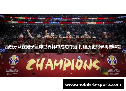 西班牙队在男子篮球世界杯中成功夺冠 打破历史纪录再创辉煌