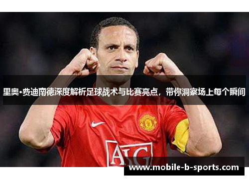 里奥·费迪南德深度解析足球战术与比赛亮点，带你洞察场上每个瞬间