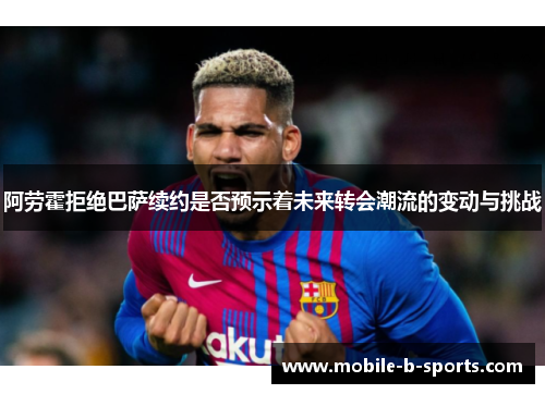 阿劳霍拒绝巴萨续约是否预示着未来转会潮流的变动与挑战