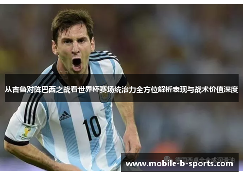 从吉鲁对阵巴西之战看世界杯赛场统治力全方位解析表现与战术价值深度