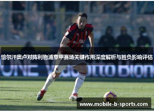 恰尔汗奥卢对阵利物浦意甲赛场关键作用深度解析与胜负影响评估