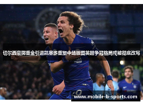 切尔西豪掷重金引进凯塞多重塑中场版图英超争冠格局或被彻底改写 切尔西豪掷重金引进凯塞多重塑中场版图英超争冠格局或被彻底改写