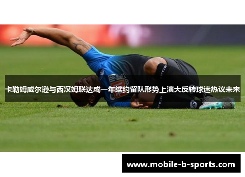 卡勒姆威尔逊与西汉姆联达成一年续约留队形势上演大反转球迷热议未来 卡勒姆威尔逊与西汉姆联达成一年续约留队形势上演大反转球迷热议未来