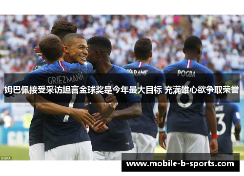 姆巴佩接受采访坦言金球奖是今年最大目标 充满雄心欲争取荣誉