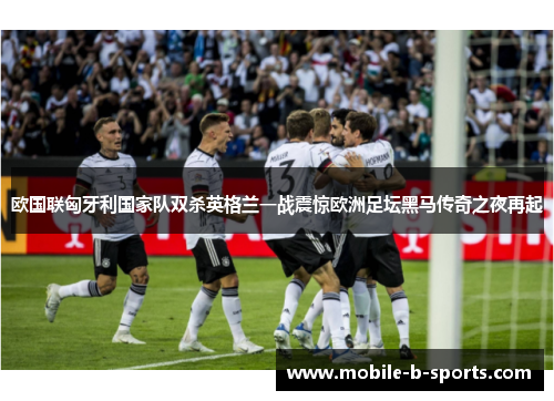 欧国联匈牙利国家队双杀英格兰一战震惊欧洲足坛黑马传奇之夜再起