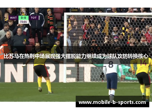 比苏马在热刺中场展现强大摆脱能力继续成为球队攻防转换核心