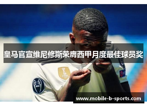皇马官宣维尼修斯荣膺西甲月度最佳球员奖 皇马官宣维尼修斯荣膺西甲月度最佳球员奖