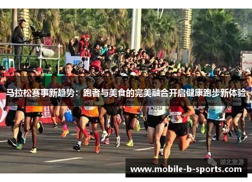 马拉松赛事新趋势：跑者与美食的完美融合开启健康跑步新体验