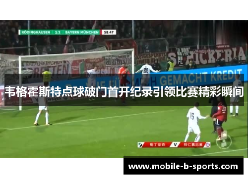 韦格霍斯特点球破门首开纪录引领比赛精彩瞬间 韦格霍斯特点球破门首开纪录引领比赛精彩瞬间